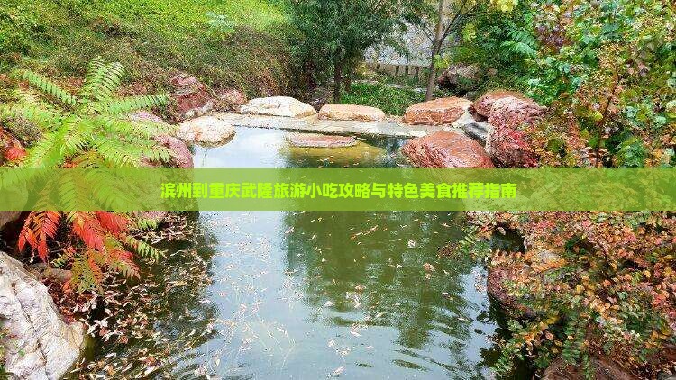 滨州到重庆武隆旅游小吃攻略与特色美食推荐指南