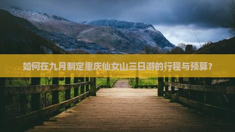 如何在九月制定重庆仙女山三日游的行程与预算？