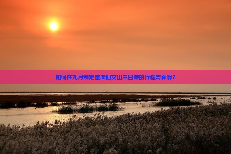 如何在九月制定重庆仙女山三日游的行程与预算？
