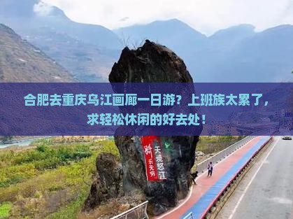 合肥去重庆乌江画廊一日游？上班族太累了，求轻松休闲的好去处！