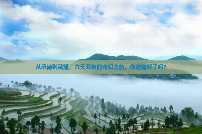 从承德到武隆，六天五夜的奇幻之旅，你准备好了吗？