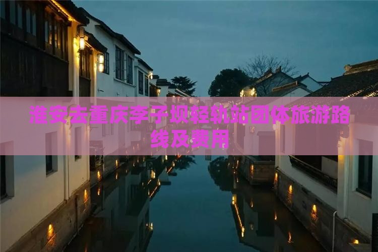 淮安去重庆李子坝轻轨站团体旅游路线及费用