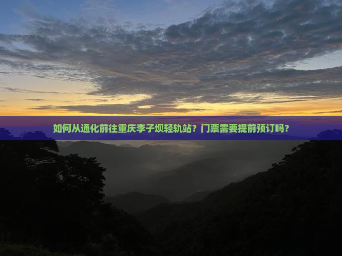 如何从通化前往重庆李子坝轻轨站？门票需要提前预订吗？