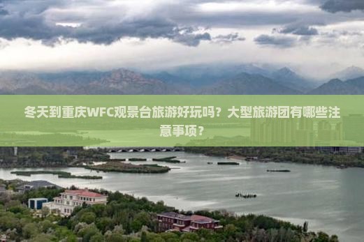 冬天到重庆WFC观景台旅游好玩吗？大型旅游团有哪些注意事项？