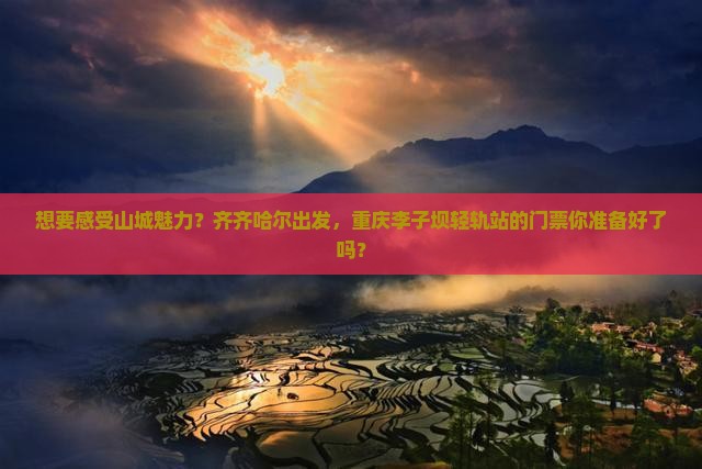 想要感受山城魅力？齐齐哈尔出发，重庆李子坝轻轨站的门票你准备好了吗？