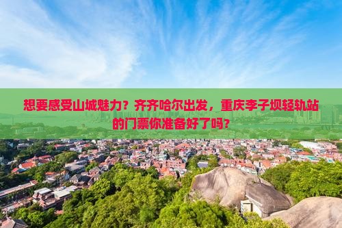 想要感受山城魅力？齐齐哈尔出发，重庆李子坝轻轨站的门票你准备好了吗？