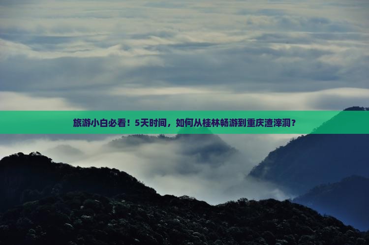 旅游小白必看！5天时间，如何从桂林畅游到重庆渣滓洞？