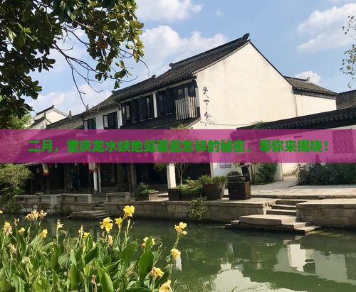 二月，重庆龙水峡地缝藏着怎样的秘密，等你来揭晓！