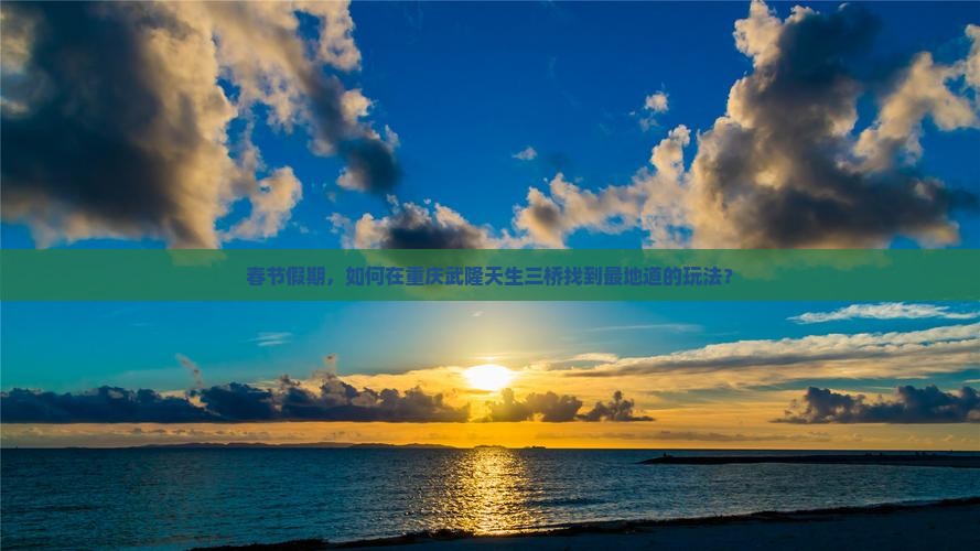 春节假期，如何在重庆武隆天生三桥找到最地道的玩法？