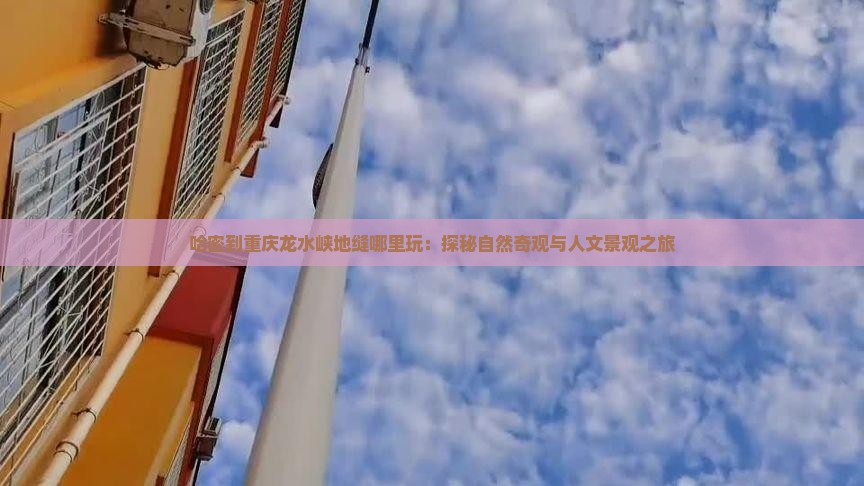 哈密到重庆龙水峡地缝哪里玩：探秘自然奇观与人文景观之旅