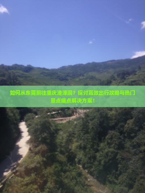 如何从东莞前往重庆渣滓洞？探讨高效出行攻略与热门景点痛点解决方案！