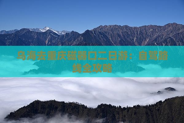乌海去重庆磁器口二日游：自驾路线全攻略