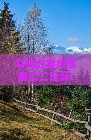 乌海去重庆磁器口二日游：自驾路线全攻略