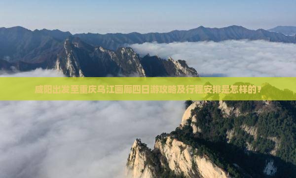 咸阳出发至重庆乌江画廊四日游攻略及行程安排是怎样的？