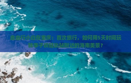 自由行小白在重庆：首次旅行，如何用5天时间玩转李子坝轻轨站附近的海南美景？