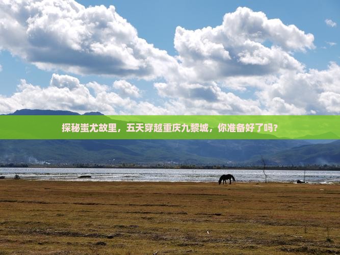 探秘蚩尤故里，五天穿越重庆九黎城，你准备好了吗？