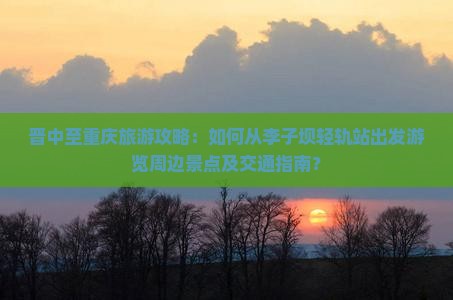 晋中至重庆旅游攻略：如何从李子坝轻轨站出发游览周边景点及交通指南？