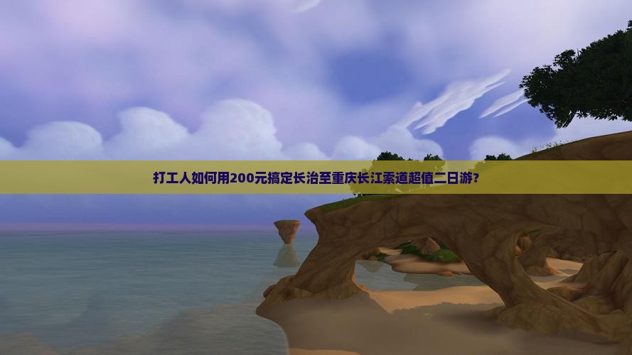 打工人如何用200元搞定长治至重庆长江索道超值二日游？