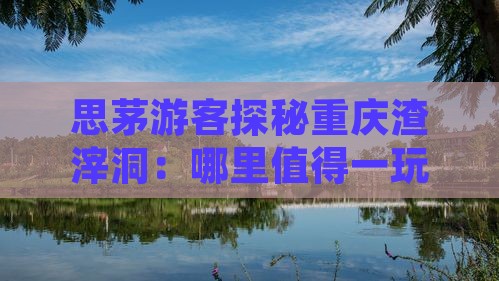 思茅游客探秘重庆渣滓洞：哪里值得一玩？