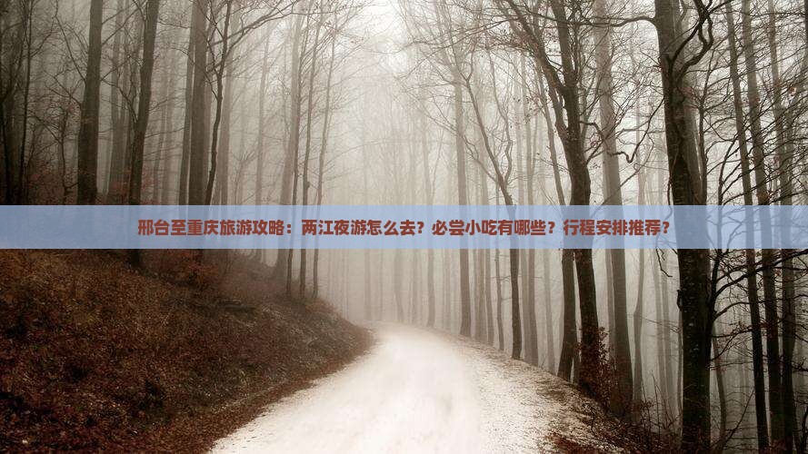 邢台至重庆旅游攻略：两江夜游怎么去？必尝小吃有哪些？行程安排推荐？