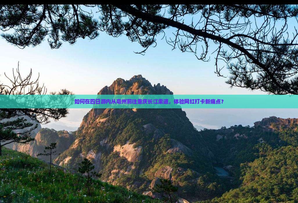 如何在四日游内从亳州前往重庆长江索道，体验网红打卡新痛点？