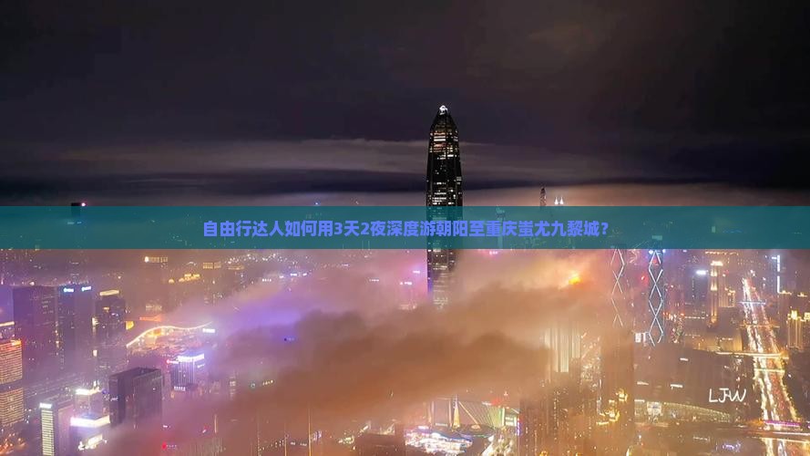 自由行达人如何用3天2夜深度游朝阳至重庆蚩尤九黎城？