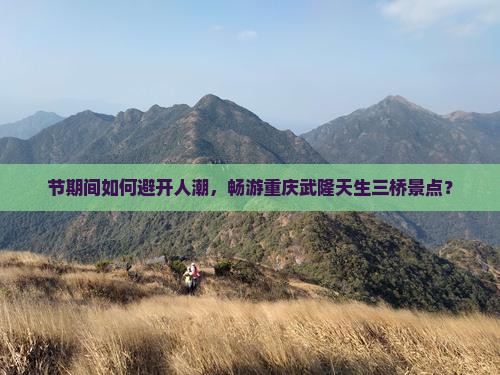 节期间如何避开人潮，畅游重庆武隆天生三桥景点？