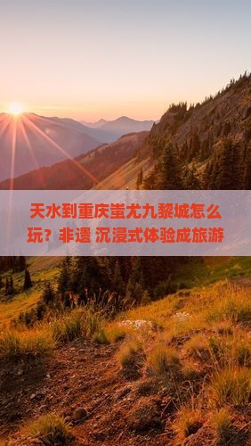天水到重庆蚩尤九黎城怎么玩？非遗+沉浸式体验成旅游新痛点