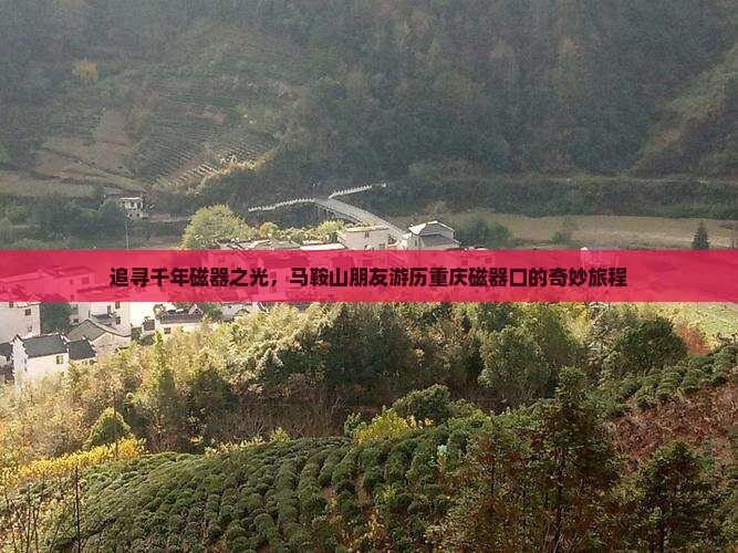 追寻千年磁器之光，马鞍山朋友游历重庆磁器口的奇妙旅程