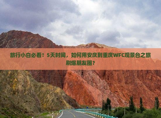旅行小白必看！5天时间，如何用安庆到重庆WFC观景台之旅刷爆朋友圈？