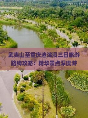 武夷山至重庆渣滓洞三日旅游路线攻略：精华景点深度游