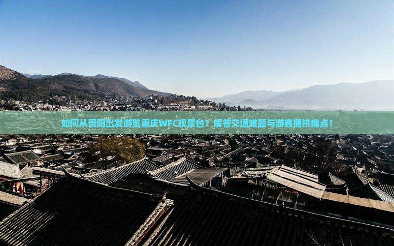 如何从贵阳出发游览重庆WFC观景台？解答交通难题与游客拥挤痛点！
