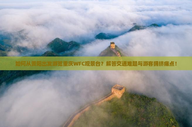 如何从贵阳出发游览重庆WFC观景台？解答交通难题与游客拥挤痛点！