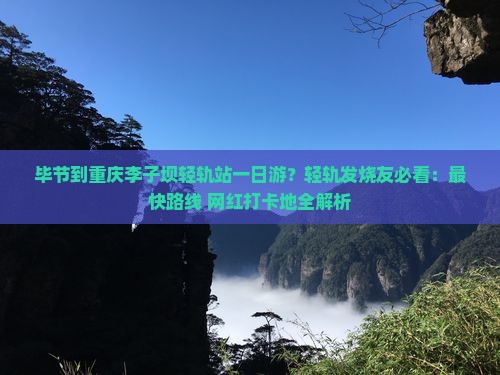 毕节到重庆李子坝轻轨站一日游？轻轨发烧友必看：最快路线+网红打卡地全解析