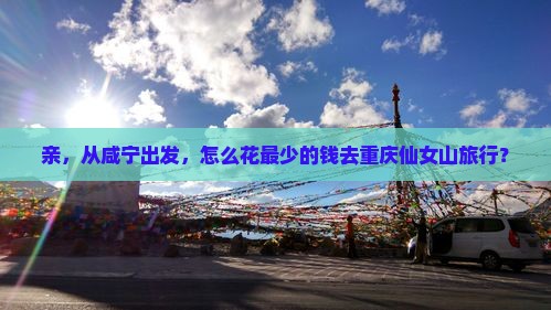 亲，从咸宁出发，怎么花最少的钱去重庆仙女山旅行？