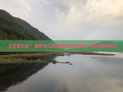 《吉安出发：重庆长江索道旅游攻略及热门景点全解析》