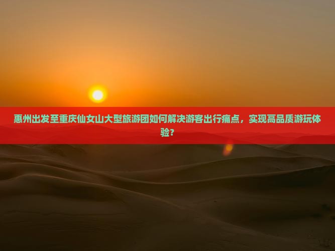 惠州出发至重庆仙女山大型旅游团如何解决游客出行痛点，实现高品质游玩体验？