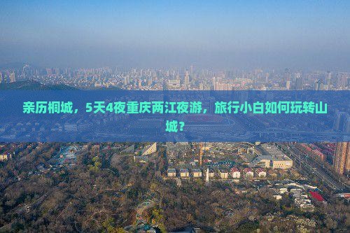 亲历桐城，5天4夜重庆两江夜游，旅行小白如何玩转山城？