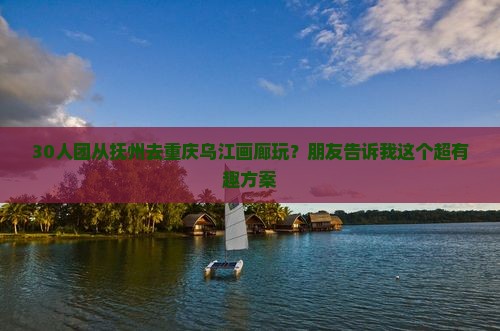 30人团从抚州去重庆乌江画廊玩？朋友告诉我这个超有趣方案