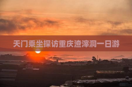 天门乘坐探访重庆渣滓洞一日游