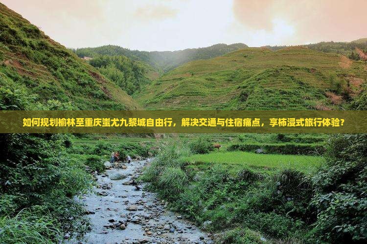 如何规划榆林至重庆蚩尤九黎城自由行，解决交通与住宿痛点，享柿浸式旅行体验？