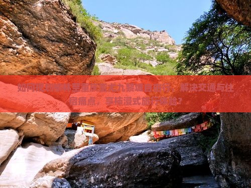 如何规划榆林至重庆蚩尤九黎城自由行，解决交通与住宿痛点，享柿浸式旅行体验？