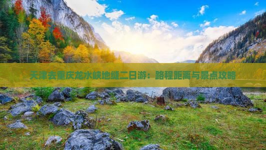 天津去重庆龙水峡地缝二日游：路程距离与景点攻略