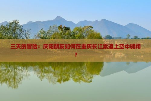 三天的冒险：庆阳朋友如何在重庆长江索道上空中翱翔？
