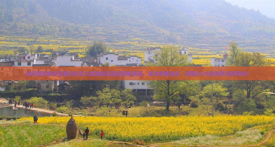 如何组织新乡至重庆蚩尤九黎城的高品质团体旅游，解决游客痛点，把握2023旅游热词新风向？