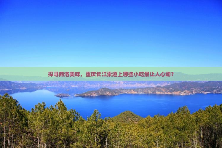探寻商洛美味，重庆长江索道上哪些小吃最让人心动？
