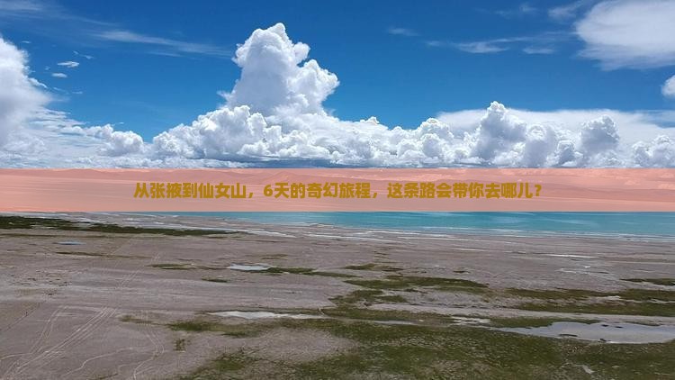 从张掖到仙女山，6天的奇幻旅程，这条路会带你去哪儿？