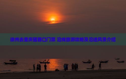 徐州去重庆磁器口门票+沿线旅游攻略及沿途风景介绍