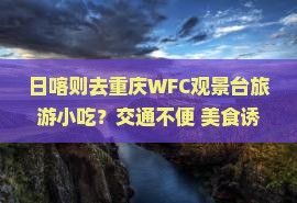 日喀则去重庆WFC观景台旅游小吃？交通不便+美食诱惑，攻略在此！