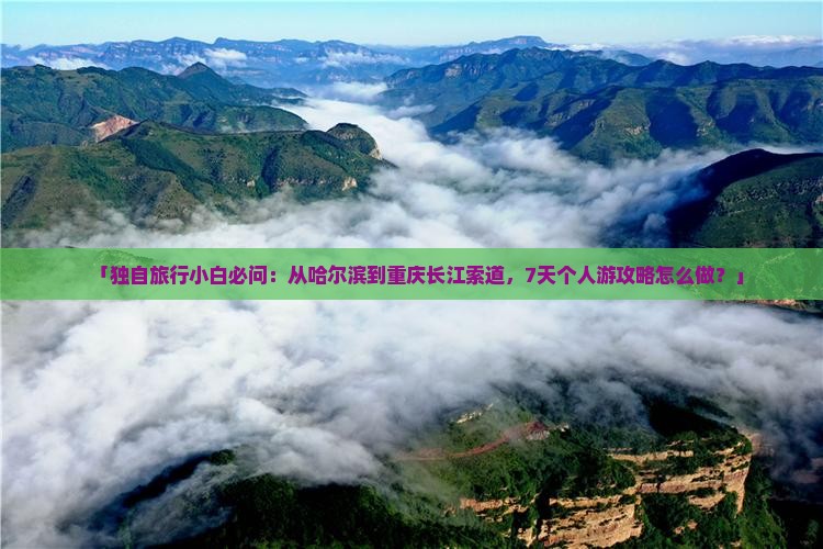 「独自旅行小白必问：从哈尔滨到重庆长江索道，7天个人游攻略怎么做？」